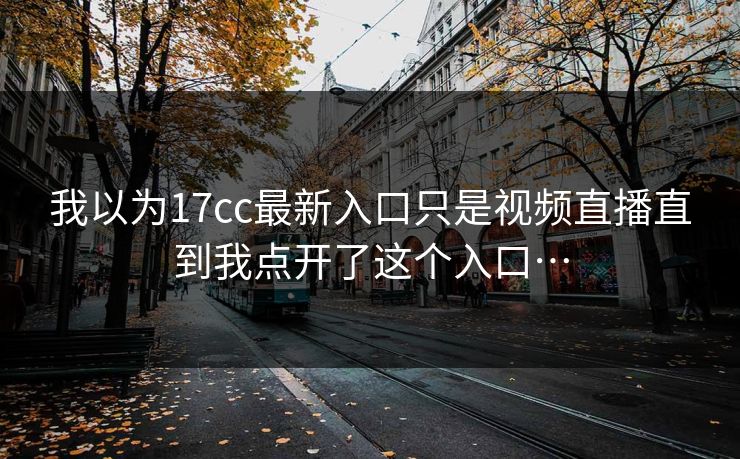 我以为17cc最新入口只是视频直播直到我点开了这个入口…