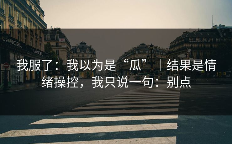 我服了：我以为是“瓜”｜结果是情绪操控，我只说一句：别点