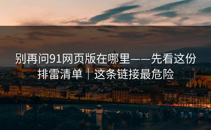 别再问91网页版在哪里——先看这份排雷清单|这条链接最危险 别再问91网页版在哪里——先看这份排雷清单|这条链接最危险