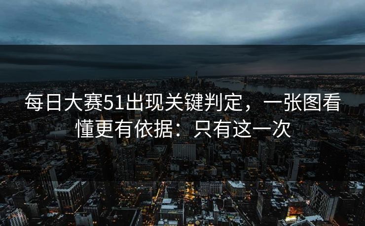 每日大赛51出现关键判定，一张图看懂更有依据：只有这一次