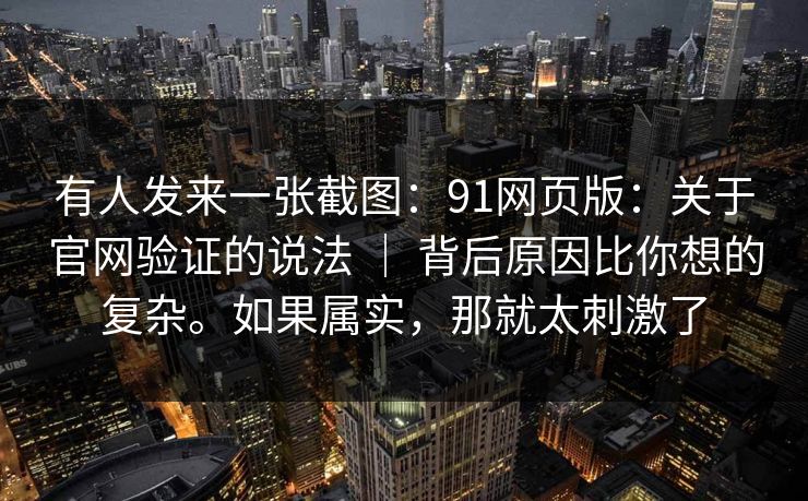 有人发来一张截图：91网页版：关于官网验证的说法 ｜ 背后原因比你想的复杂。如果属实，那就太刺激了