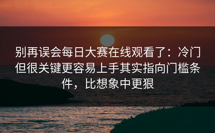 别再误会每日大赛在线观看了:冷门但很关键更容易上手其实指向门槛条件,比想象中更狠 别再误会每日大赛在线观看了:冷门但很关键更容易上手其实指向门槛条件,比想象中更狠