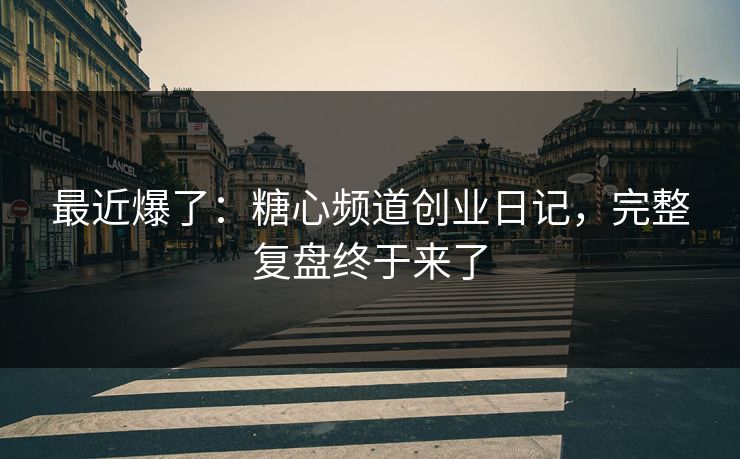 最近爆了:糖心频道创业日记,完整复盘终于来了 最近爆了:糖心频道创业日记,完整复盘终于来了