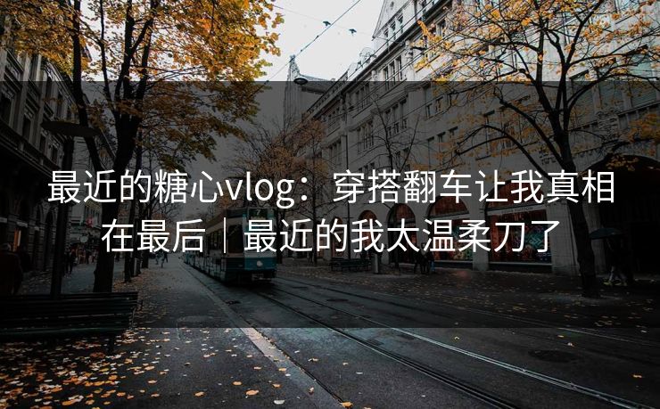 最近的糖心vlog:穿搭翻车让我真相在最后|最近的我太温柔刀了 最近的糖心vlog:穿搭翻车让我真相在最后|最近的我太温柔刀了