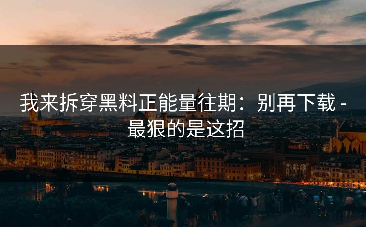我来拆穿黑料正能量往期:别再下载 - 最狠的是这招 我来拆穿黑料正能量往期:别再下载 - 最狠的是这招
