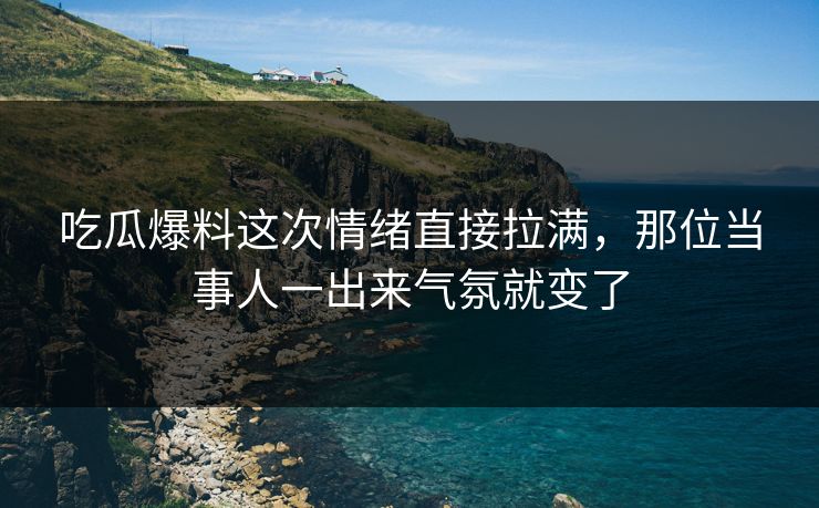 吃瓜爆料这次情绪直接拉满,那位当事人一出来气氛就变了 吃瓜爆料这次情绪直接拉满,那位当事人一出来气氛就变了