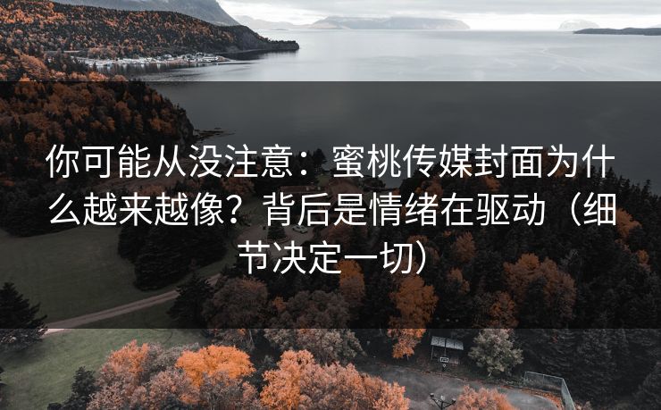 你可能从没注意:蜜桃传媒封面为什么越来越像?背后是情绪在驱动(细节决定一切)-第1张图片-一起草17c官网 - 全网影视聚合平台 你可能从没注意:蜜桃传媒封面为什么越来越像?背后是情绪在驱动(细节决定一切)-第1张图片-一起草17c官网 - 全网影视聚合平台