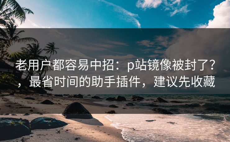 老用户都容易中招:p站镜像被封了?,最省时间的助手插件,建议先收藏 老用户都容易中招:p站镜像被封了?,最省时间的助手插件,建议先收藏