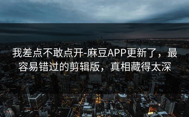我差点不敢点开-麻豆APP更新了,最容易错过的剪辑版,真相藏得太深-第1张图片-一起草17c官网 - 全网影视聚合平台 我差点不敢点开-麻豆APP更新了,最容易错过的剪辑版,真相藏得太深-第1张图片-一起草17c官网 - 全网影视聚合平台