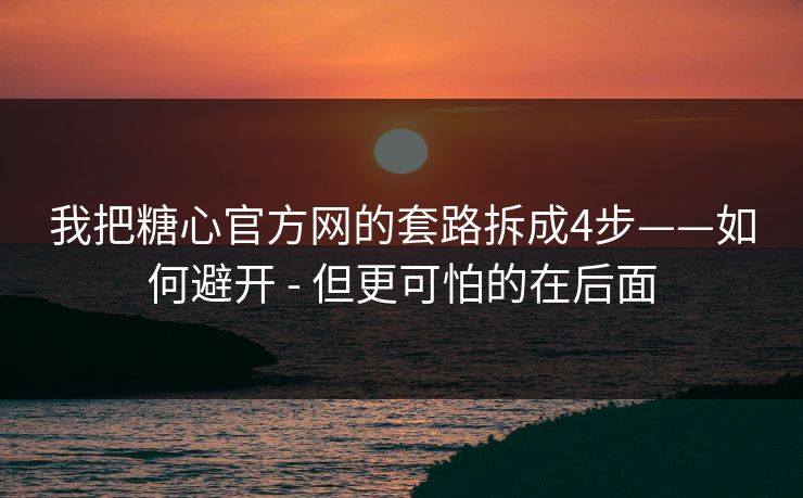 我把糖心官方网的套路拆成4步——如何避开 - 但更可怕的在后面-第1张图片-一起草17c官网 - 全网影视聚合平台 我把糖心官方网的套路拆成4步——如何避开 - 但更可怕的在后面-第1张图片-一起草17c官网 - 全网影视聚合平台