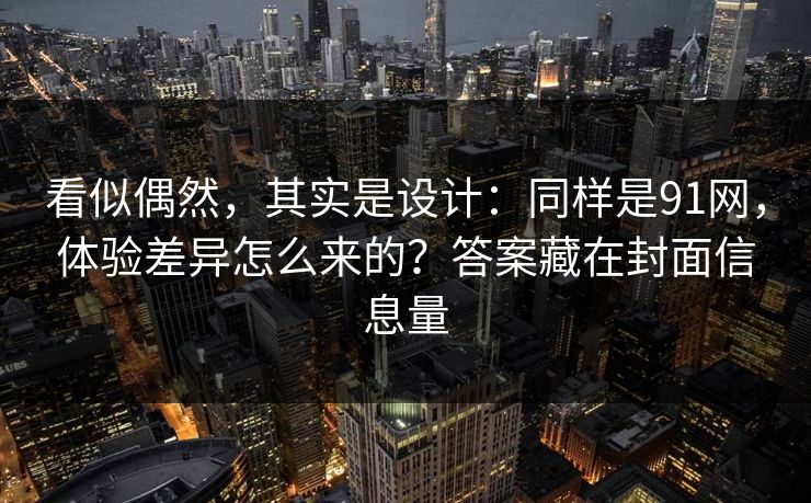 看似偶然,其实是设计:同样是91网,体验差异怎么来的?答案藏在封面信息量-第1张图片-一起草17c官网 - 全网影视聚合平台 看似偶然,其实是设计:同样是91网,体验差异怎么来的?答案藏在封面信息量-第1张图片-一起草17c官网 - 全网影视聚合平台